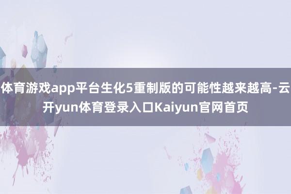体育游戏app平台生化5重制版的可能性越来越高-云开yun体育登录入口Kaiyun官网首页