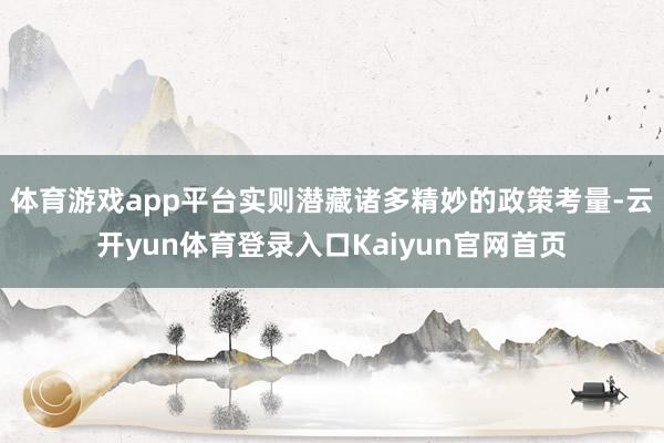 体育游戏app平台实则潜藏诸多精妙的政策考量-云开yun体育登录入口Kaiyun官网首页