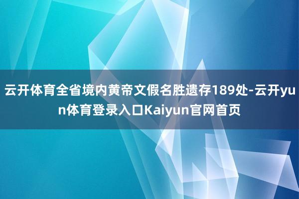 云开体育全省境内黄帝文假名胜遗存189处-云开yun体育登录入口Kaiyun官网首页