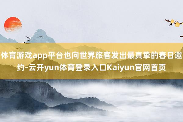 体育游戏app平台也向世界旅客发出最真挚的春日邀约-云开yun体育登录入口Kaiyun官网首页