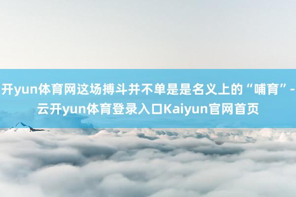 开yun体育网这场搏斗并不单是是名义上的“哺育”-云开yun体育登录入口Kaiyun官网首页