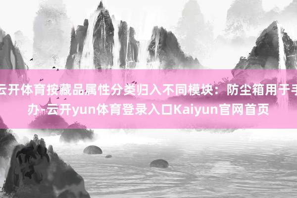 云开体育按藏品属性分类归入不同模块：防尘箱用于手办-云开yun体育登录入口Kaiyun官网首页
