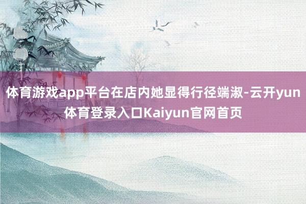 体育游戏app平台在店内她显得行径端淑-云开yun体育登录入口Kaiyun官网首页