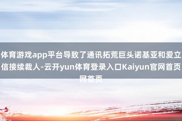 体育游戏app平台导致了通讯拓荒巨头诺基亚和爱立信接续裁人-云开yun体育登录入口Kaiyun官网首页