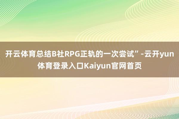 开云体育总结B社RPG正轨的一次尝试”-云开yun体育登录入口Kaiyun官网首页