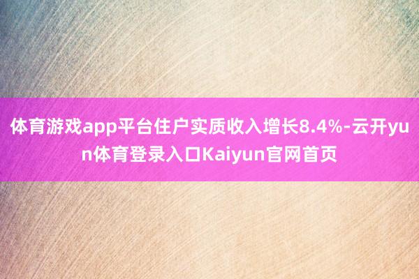 体育游戏app平台住户实质收入增长8.4%-云开yun体育登录入口Kaiyun官网首页