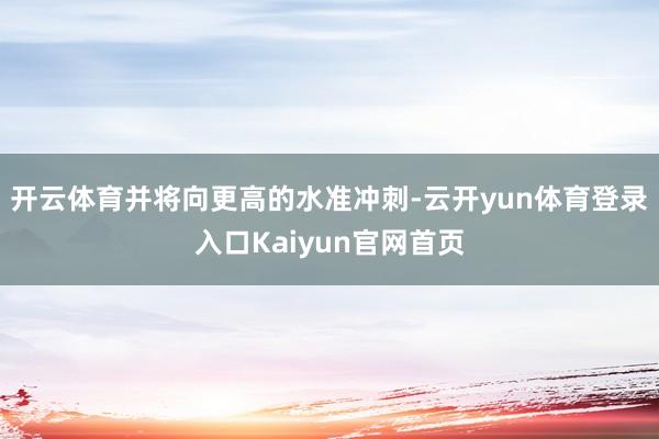 开云体育并将向更高的水准冲刺-云开yun体育登录入口Kaiyun官网首页