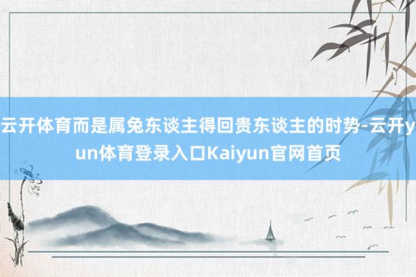云开体育而是属兔东谈主得回贵东谈主的时势-云开yun体育登录入口Kaiyun官网首页