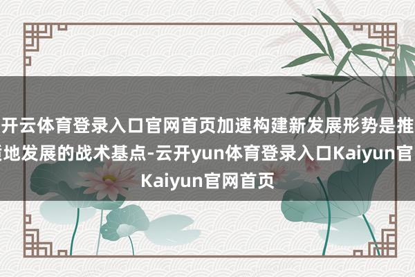 开云体育登录入口官网首页加速构建新发展形势是推动高质地发展的战术基点-云开yun体育登录入口Kaiyun官网首页