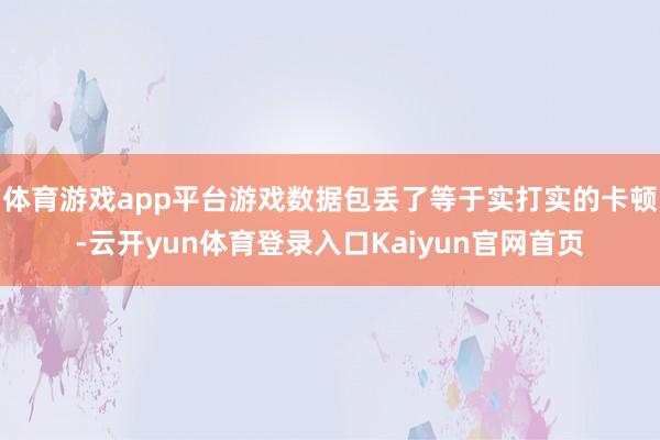 体育游戏app平台游戏数据包丢了等于实打实的卡顿-云开yun体育登录入口Kaiyun官网首页