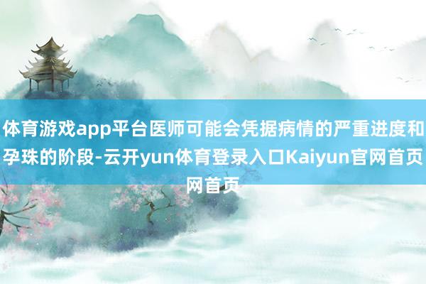 体育游戏app平台医师可能会凭据病情的严重进度和孕珠的阶段-云开yun体育登录入口Kaiyun官网首页
