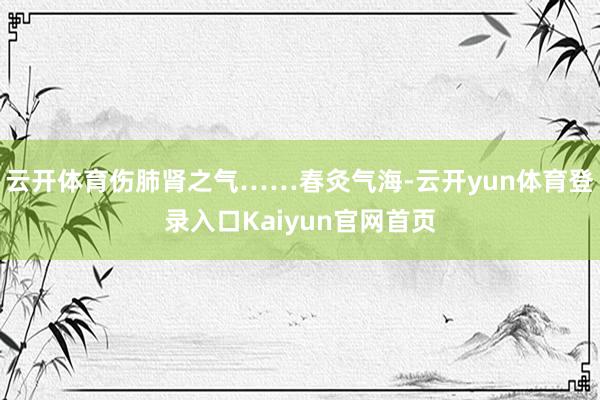 云开体育伤肺肾之气……春灸气海-云开yun体育登录入口Kaiyun官网首页