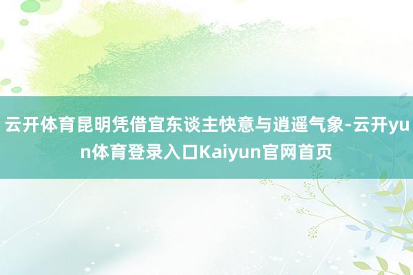 云开体育昆明凭借宜东谈主快意与逍遥气象-云开yun体育登录入口Kaiyun官网首页