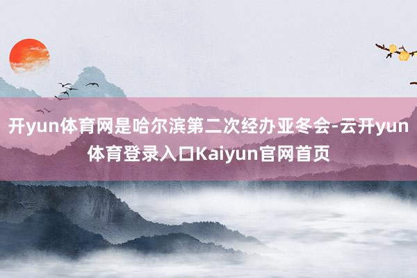 开yun体育网是哈尔滨第二次经办亚冬会-云开yun体育登录入口Kaiyun官网首页