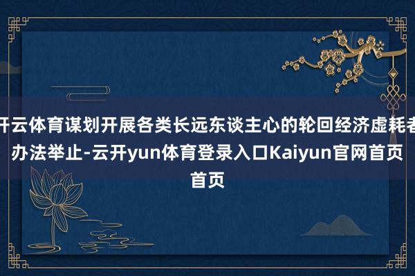 开云体育谋划开展各类长远东谈主心的轮回经济虚耗者办法举止-云开yun体育登录入口Kaiyun官网首页
