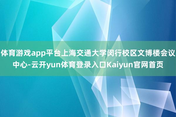 体育游戏app平台上海交通大学闵行校区文博楼会议中心-云开yun体育登录入口Kaiyun官网首页