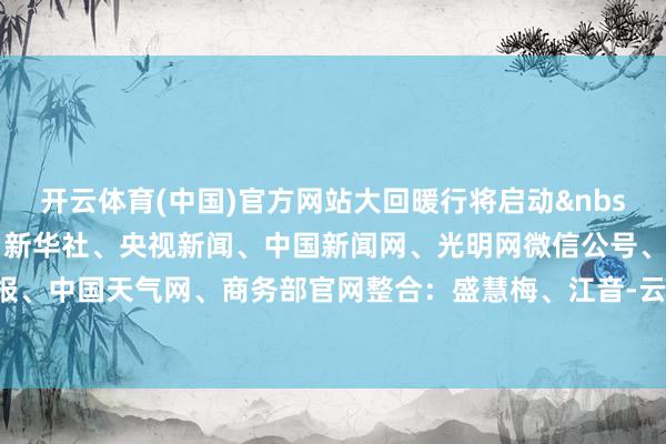 开云体育(中国)官方网站大回暖行将启动 细目起原:紫牛新闻、新华社、央视新闻、中国新闻网、光明网微信公号、王人市快报、中国天气网、商务部官网整合:盛慧梅、江音-云开yun体育登录入口Kaiyun官网首页