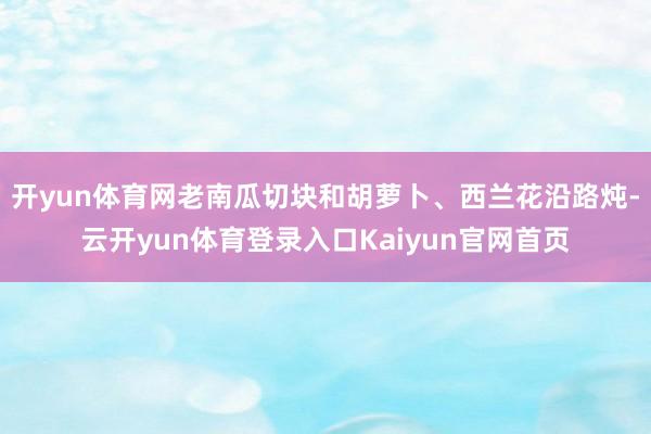 开yun体育网老南瓜切块和胡萝卜、西兰花沿路炖-云开yun体育登录入口Kaiyun官网首页