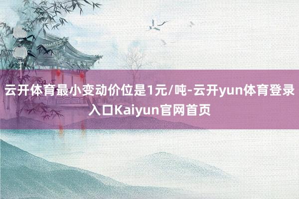 云开体育最小变动价位是1元/吨-云开yun体育登录入口Kaiyun官网首页