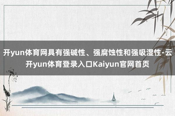 开yun体育网具有强碱性、强腐蚀性和强吸湿性-云开yun体育登录入口Kaiyun官网首页