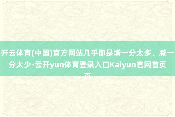 开云体育(中国)官方网站几乎即是增一分太多、减一分太少-云开yun体育登录入口Kaiyun官网首页