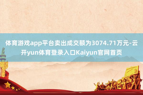 体育游戏app平台卖出成交额为3074.71万元-云开yun体育登录入口Kaiyun官网首页