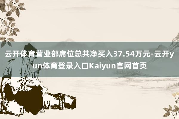 云开体育营业部席位总共净买入37.54万元-云开yun体育登录入口Kaiyun官网首页