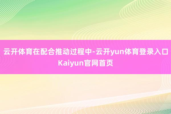 云开体育　　在配合推动过程中-云开yun体育登录入口Kaiyun官网首页