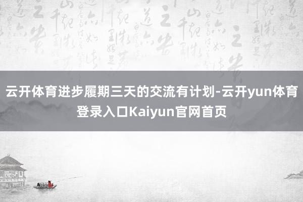 云开体育进步履期三天的交流有计划-云开yun体育登录入口Kaiyun官网首页