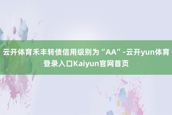 云开体育禾丰转债信用级别为“AA”-云开yun体育登录入口Kaiyun官网首页