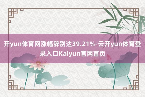 开yun体育网涨幅辞别达39.21%-云开yun体育登录入口Kaiyun官网首页