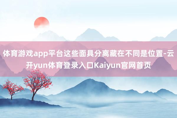 体育游戏app平台这些面具分离藏在不同是位置-云开yun体育登录入口Kaiyun官网首页