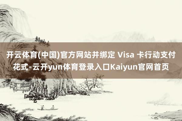 开云体育(中国)官方网站并绑定 Visa 卡行动支付花式-云开yun体育登录入口Kaiyun官网首页