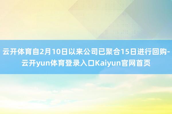 云开体育自2月10日以来公司已聚合15日进行回购-云开yun体育登录入口Kaiyun官网首页