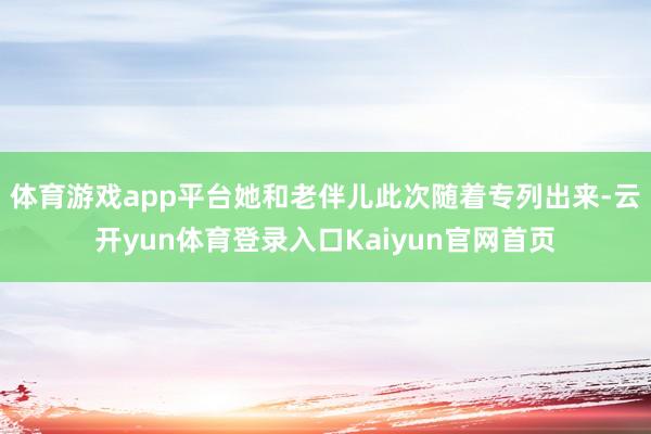 体育游戏app平台她和老伴儿此次随着专列出来-云开yun体育登录入口Kaiyun官网首页