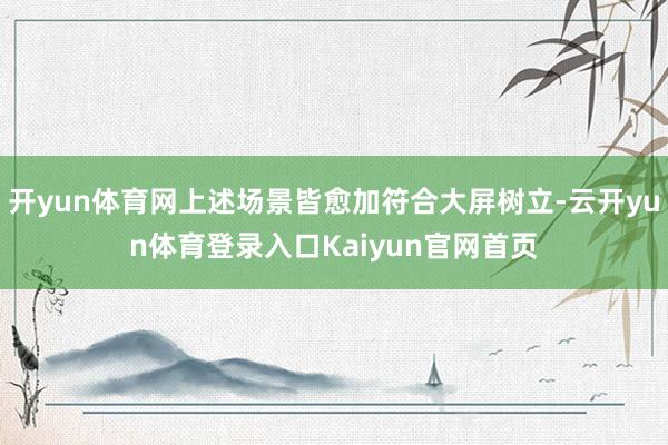 开yun体育网上述场景皆愈加符合大屏树立-云开yun体育登录入口Kaiyun官网首页