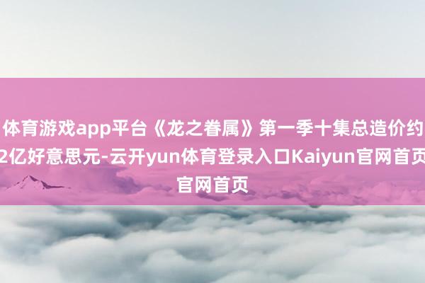 体育游戏app平台《龙之眷属》第一季十集总造价约2亿好意思元-云开yun体育登录入口Kaiyun官网首页
